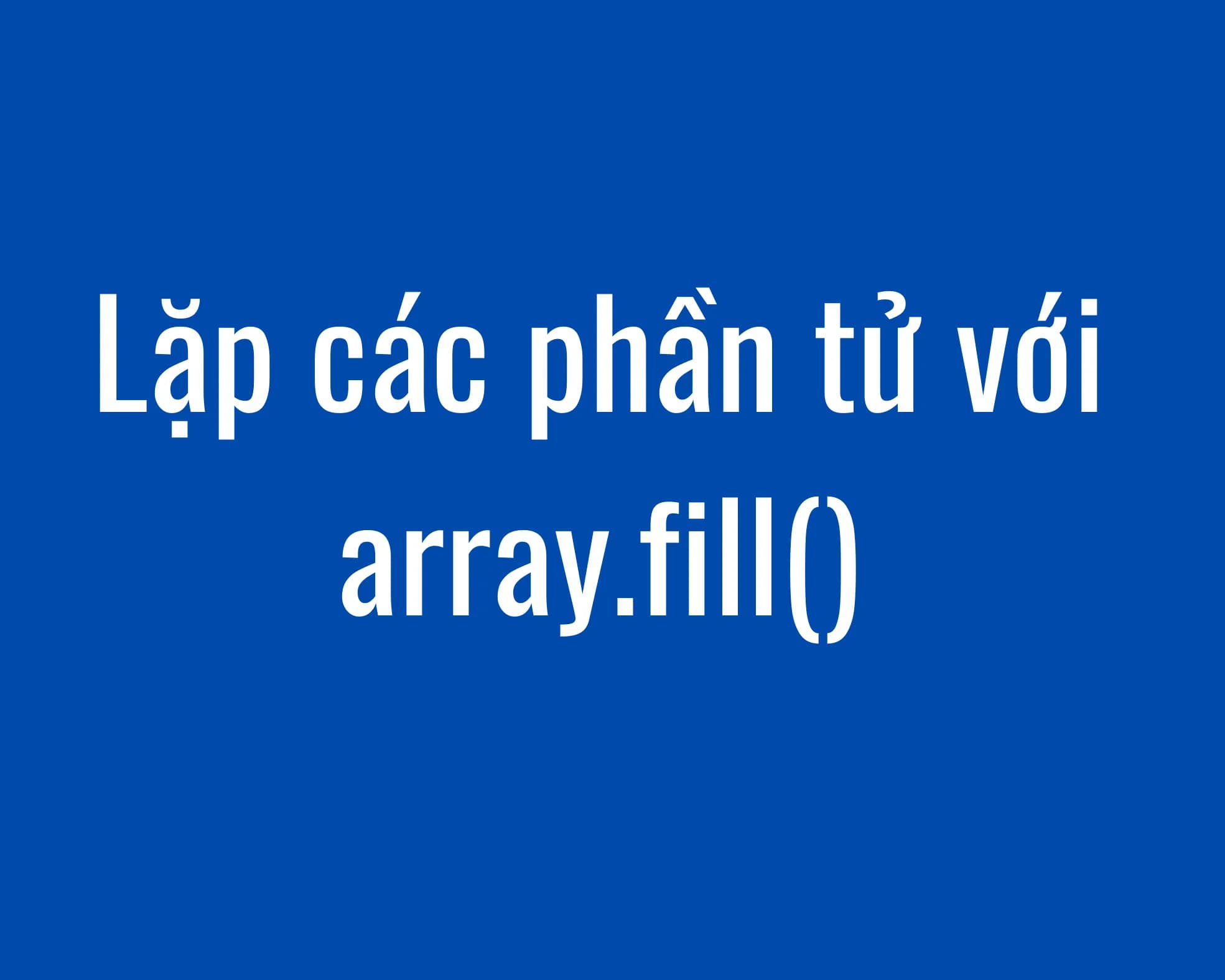 Lặp các phần tử dễ dàng với array.fill()