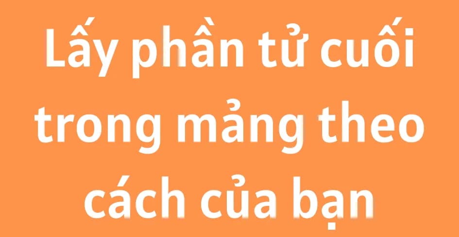 Lấy phần tử cuối trong mảng theo cách của bạn